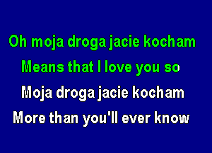 0h moja drogajacie kocham
Means that I love you so
Moja drogajacie kocham

More than you'll ever know