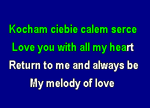 Kocham ciebie calem serce
Love you with all my heart

Return to me and always be

My melody of love