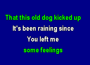 That this old dog kicked up
It's been raining since

You left me
some feelings