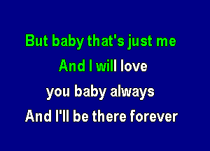 But baby that's just me

And I will love
you baby always
And I'll be there forever