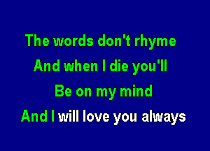 The words don't rhyme
And when I die you'll
Be on my mind

And I will love you always