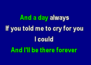 And a day always

If you told me to cry for you

I could
And I'll be there forever