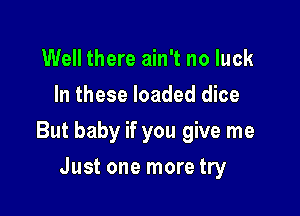 Well there ain't no luck
In these loaded dice

But baby if you give me

Just one more try