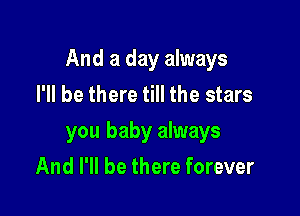 And a day always
I'll be there till the stars

you baby always

And I'll be there forever