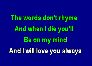 The words don't rhyme
And when I die you'll
Be on my mind

And I will love you always