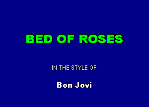 BED OF ROSES

IN THE STYLE 0F

Bon Jovi