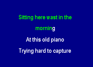 Sitting here wast in the

morning

At this old piano

Trying hard to capture
