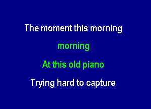 The moment this morning

morning

At this old piano

Trying hard to capture
