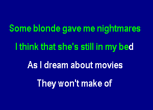 Some blonde gave me nightmares
Ithink that she's still in my bed
As I dream about movies

They won't make of