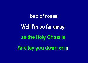 bed of roses

Well I'm so far away

as the Holy Ghost is

And lay you down on a