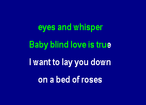eyes and whisper

Baby blind love is true

lwant to lay you down

on a bed of roses