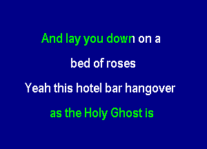 And lay you down on a

bed of roses

Yeah this hotel bar hangover

as the Holy Ghost is
