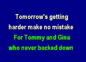 Tomorrow's getting

harder make no mistake
For Tommy and Gina
who never backed down