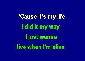 'Cause it's my life

I did it my way
ljust wanna
live when I'm alive