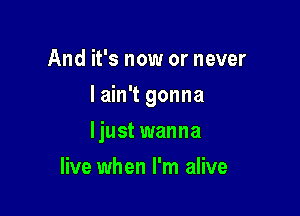 And it's now or never

I ain't gonna

ljust wanna
live when I'm alive