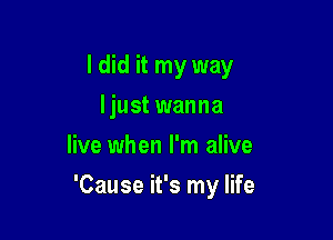 I did it my way
Ijust wanna
live when I'm alive

'Cause it's my life
