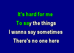 It's hard for me

To say the things

lwanna say sometimes
There's no one here