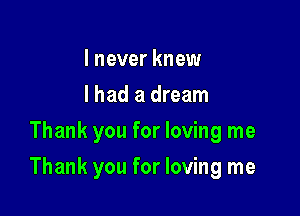 I never knew
I had a dream
Thank you for loving me

Thank you for loving me