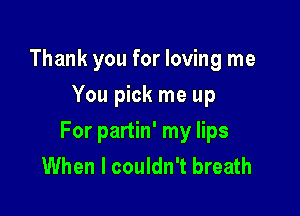 Thank you for loving me
You pick me up

For partin' my lips
When I couldn't breath