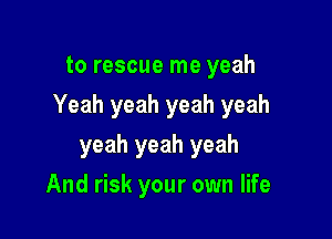 to rescue me yeah

Yeah yeah yeah yeah

yeah yeah yeah
And risk your own life