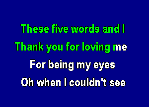 These five words and l
Thank you for loving me

For being my eyes

Oh when I couldn't see