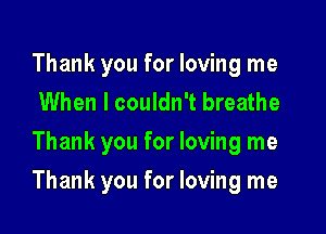 Thank you for loving me
When I couldn't breathe
Thank you for loving me

Thank you for loving me