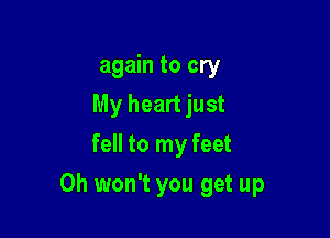 again to cry
My heart just
fell to my feet

0h won't you get up