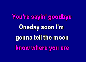 Oneday soon I'm

gonna tell the moon