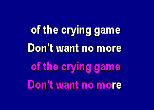 of the crying game

Don't want no more