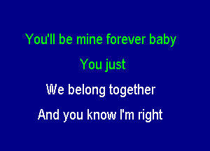 You'll be mine forever baby

You just
We belong together
And you know I'm right