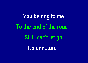 You belong to me
To the end of the road

Still I can't let go

It's unnatural