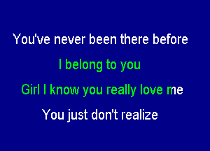 You've never been there before

I belong to you

Girl I know you really love me

You just don't realize