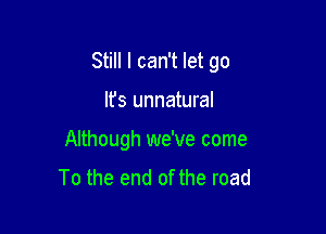 Still I can't let go

Ifs unnatural
Although we've come
To the end of the road