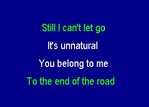 Still I can't let go

It's unnatural
You belong to me
To the end of the road