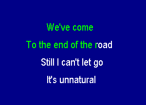 We've come
To the end of the road

Still I can't let go

It's unnatural