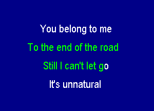 You belong to me
To the end of the road

Still I can't let go

It's unnatural