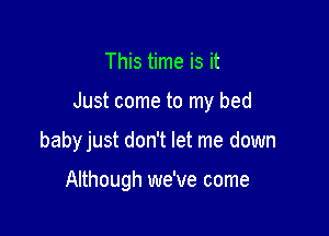 This time is it

Just come to my bed

baby just don't let me down

Although we've come