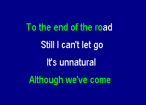 To the end of the road
Still I can't let go

lfs unnatural

Although we've come