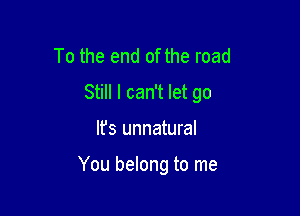 To the end of the road

Still I can't let go

Ifs unnatural

You belong to me