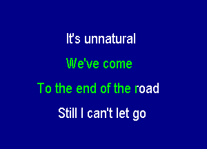 Ifs unnatural
NeWecome
To the end of the road

Still I can't let go