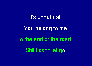 It's unnatural
You belong to me
To the end of the road

Still I can't let go
