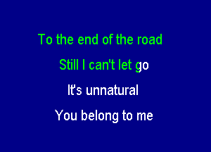 To the end of the road

Still I can't let go

Ifs unnatural

You belong to me