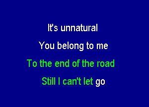 It's unnatural
You belong to me
To the end of the road

Still I can't let go