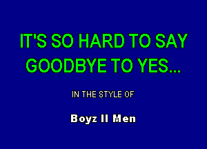 IT'S SO HARD TO SAY
GOODBYE TO YES...

IN THE STYLE 0F

Boyz II Men