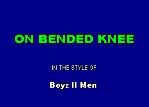 ON BENDED KNEE

IN THE STYLE 0F

Boyz II Men