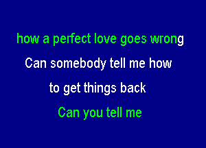 how a pelfect love goes wrong

Can somebody tell me how
to get things back

Can you tell me