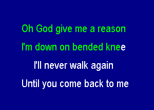 Oh God give me a reason

I'm down on bended knee

I'll never walk again

Until you come back to me