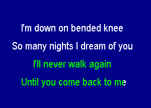 I'm down on bended knee

So many nights I dream of you

I'll never walk again

Until you come back to me