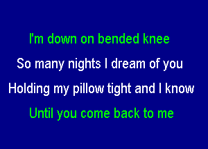 I'm down on bended knee

So many nights I dream of you

Holding my pillow tight and I know

Until you come back to me