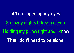 When I open up my eyes

So many nights I dream of you

Holding my pillow tight and I know

That I don't need to be alone